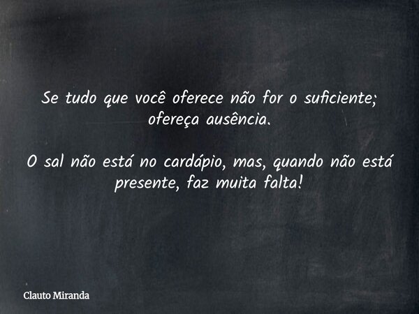 Se tudo que você oferece não for o suficiente; ofereça ausência. O sal não está no cardápio, mas, quando não está presente, faz muita falta!... Frase de Clauto Miranda.