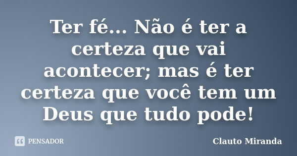 Ter fé... Não é ter a certeza que vai acontecer; mas é ter certeza que você tem um Deus que tudo pode!... Frase de Clauto Miranda.