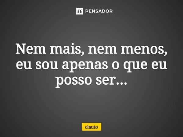 ⁠Nem mais, nem menos, eu sou apenas o que eu posso ser...... Frase de CLAUTO.