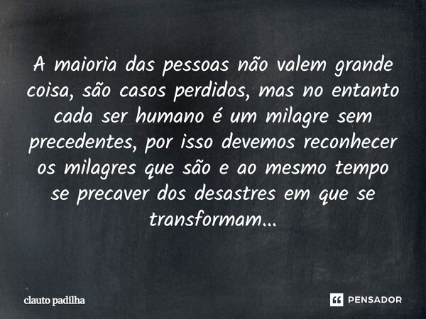 A maioria das pessoas não valem grande coisa, são casos perdidos, mas no entanto cada ser humano é um milagre sem precedentes, por isso devemos reconhecer os m... Frase de clauto padilha.