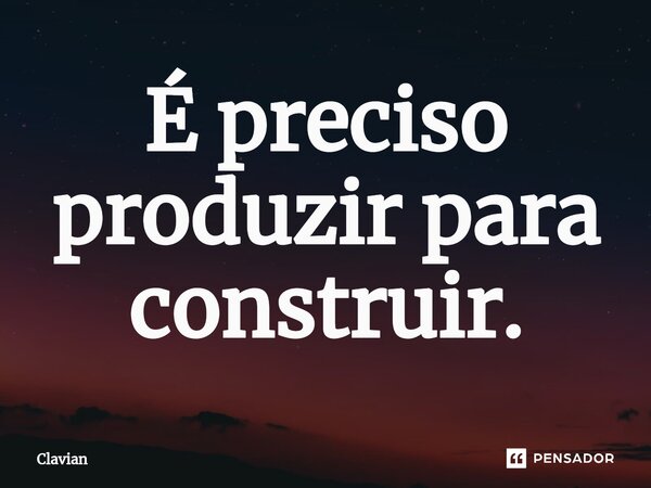 ⁠É preciso produzir para construir.... Frase de Clavian.