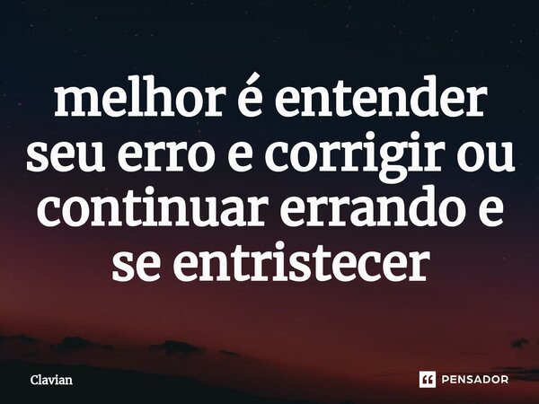 ⁠melhor é entender seu erro e corrigir ou continuar errando e se entristecer... Frase de Clavian.