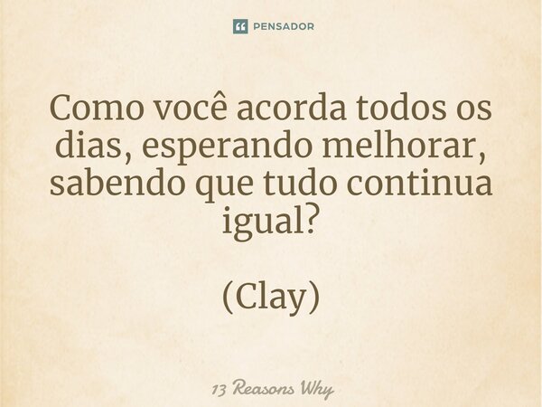 ⁠Como você acorda todos os dias, esperando melhorar, sabendo que tudo continua igual? (Clay)... Frase de 13 Reasons Why.