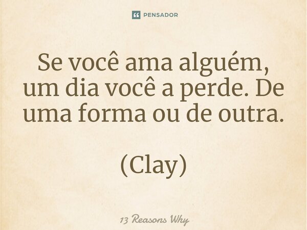⁠Se você ama alguém, um dia você a perde. De uma forma ou de outra. (Clay)... Frase de 13 Reasons Why.