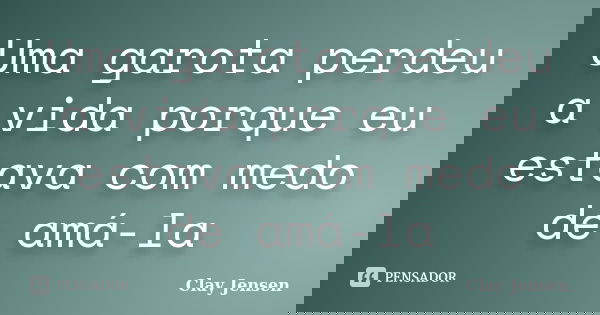 Uma garota perdeu a vida porque eu estava com medo de amá-la... Frase de Clay Jensen.