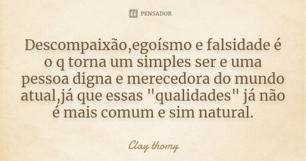 Descompaixão,egoísmo e falsidade é o q torna um simples ser e uma pessoa digna e merecedora do mundo atual,já que essas "qualidades" já não é mais com... Frase de Clay thomy.