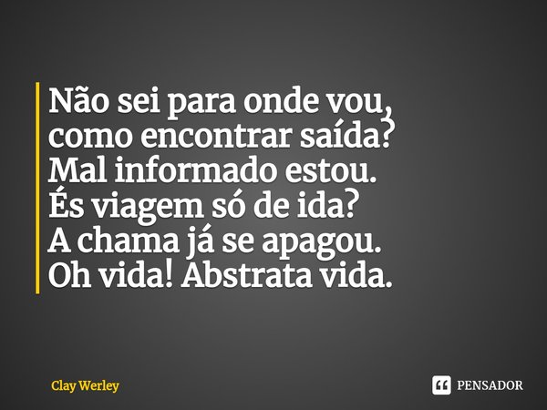 ⁠Não sei para onde vou,
como encontrar saída?
Mal informado estou. És viagem só de ida?
A chama já se apagou.
Oh vida! Abstrata vida.... Frase de Clay Werley.