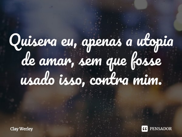 ⁠Quisera eu, apenas a utopia de amar, sem que fosse usado isso, contra mim.... Frase de Clay Werley.