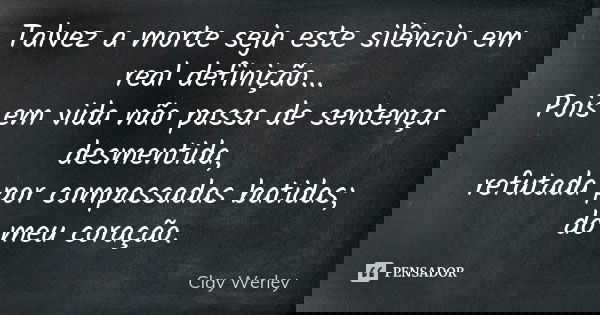 Talvez a morte seja este silêncio em real definição... Pois em vida não passa de sentença desmentida, refutada por compassadas batidas; do meu coração.... Frase de Clay Werley.