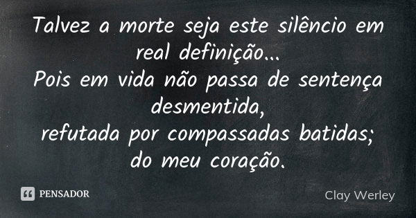 Talvez a morte seja este silêncio em real definição... Pois em vida não passa de sentença desmentida, refutada por compassadas batidas; do meu coração.... Frase de Clay Werley.