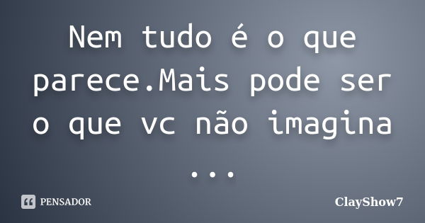 Nem tudo é o que parece.Mais pode ser o que vc não imagina ...... Frase de ClayShow7.