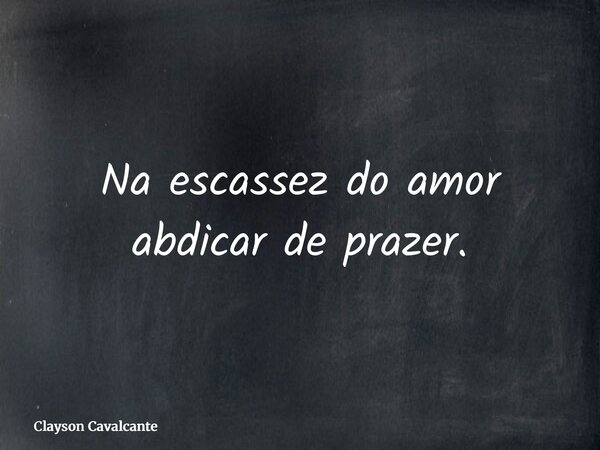 Na escassez do amor abdicar de prazer.... Frase de Clayson Cavalcante.