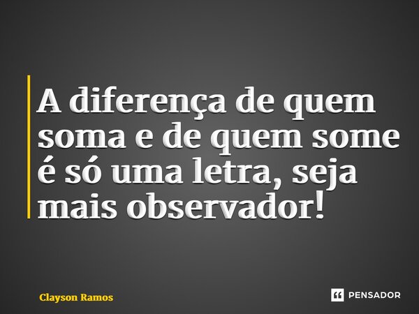 ⁠A diferença de quem soma e de quem some é só uma letra, seja mais observador!... Frase de Clayson Ramos.