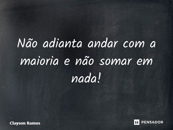 Não adianta andar com a maioria e não somar em nada⁠!... Frase de Clayson Ramos.