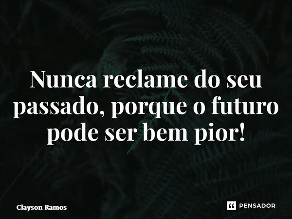Nunca reclame do seu passado, porque o futuro pode ser bem pior!... Frase de Clayson Ramos.