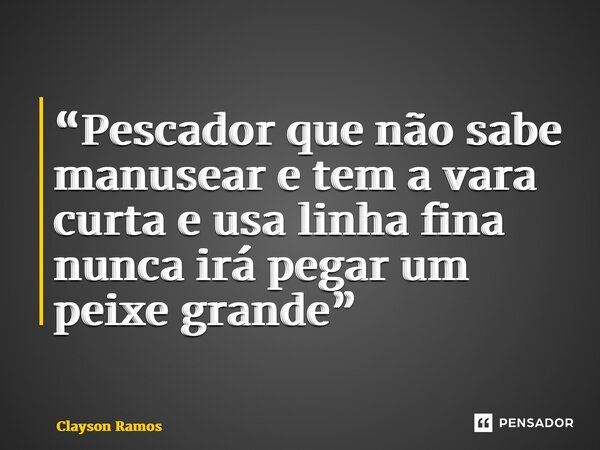 “⁠Pescador que não sabe manusear e tem a vara curta e usa linha fina nunca irá pegar um peixe grande”... Frase de Clayson Ramos.