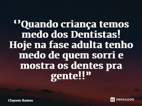 ⁠‘’Quando criança temos medo dos Dentistas! Hoje na fase adulta tenho medo de quem sorri e mostra os dentes pra gente!!”... Frase de Clayson Ramos.