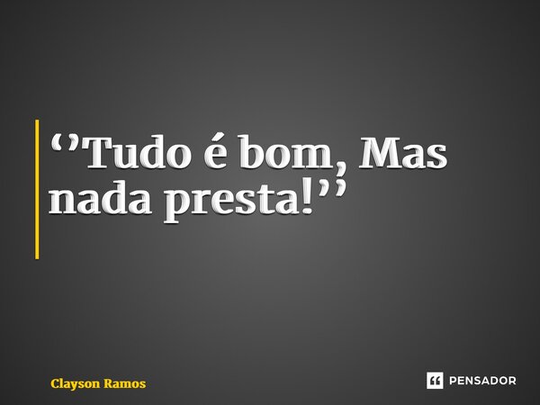 ‘’Tudo é bom, Mas nada presta!’’ ⁠... Frase de Clayson Ramos.