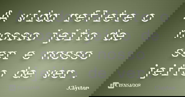A vida reflete o nosso jeito de ser e nosso jeito de ver.... Frase de Clayton.