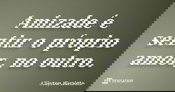 Amizade é sentir o próprio amor, no outro.... Frase de Clayton Bariotto.