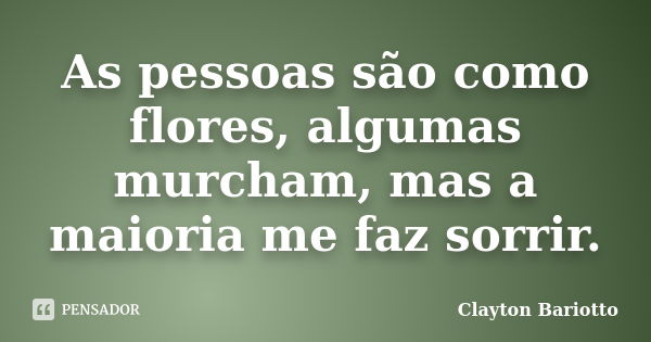 As pessoas são como flores, algumas murcham, mas a maioria me faz sorrir.... Frase de Clayton Bariotto.