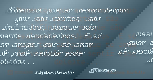 Momentos que ao mesmo tempo que são curtos, são infinitos, porque são realmente verdadeiros. E só quem tem amigos que te amam de verdade pode sentir esse deleit... Frase de Clayton Bariotto.
