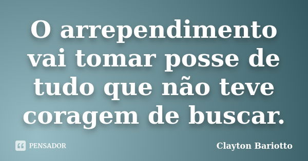 O arrependimento vai tomar posse de tudo que não teve coragem de buscar.... Frase de Clayton Bariotto.