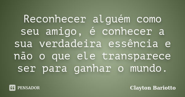 Reconhecer alguém como seu amigo, é conhecer a sua verdadeira essência e não o que ele transparece ser para ganhar o mundo.... Frase de Clayton Bariotto.