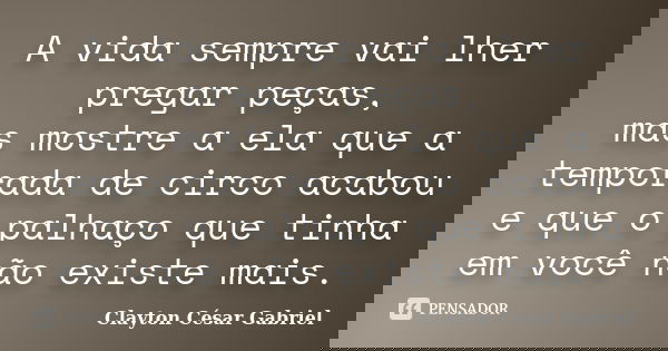 A vida sempre vai lher pregar peças, mas mostre a ela que a temporada de circo acabou e que o palhaço que tinha em você não existe mais.... Frase de Clayton César Gabriel.