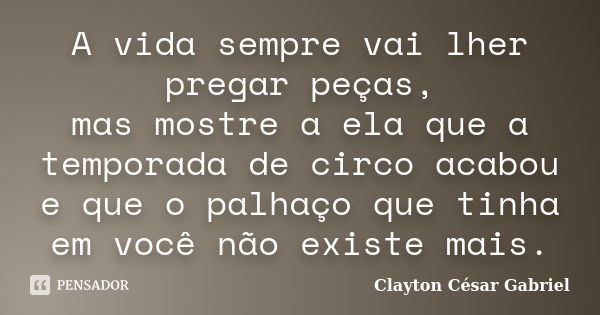 A vida sempre vai lher pregar peças, mas mostre a ela que a temporada de circo acabou e que o palhaço que tinha em você não existe mais.... Frase de Clayton César Gabriel.