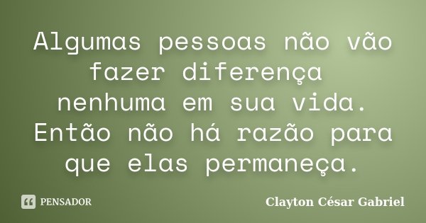 Algumas pessoas não vão fazer diferença nenhuma em sua vida. Então não há razão para que elas permaneça.... Frase de Clayton César Gabriel.