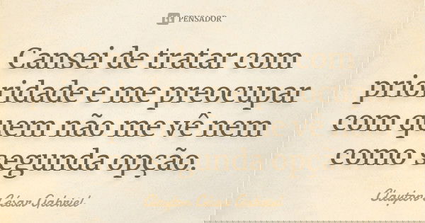 Cansei de tratar com prioridade e me preocupar com quem não me vê nem como segunda opção.... Frase de Clayton César Gabriel.