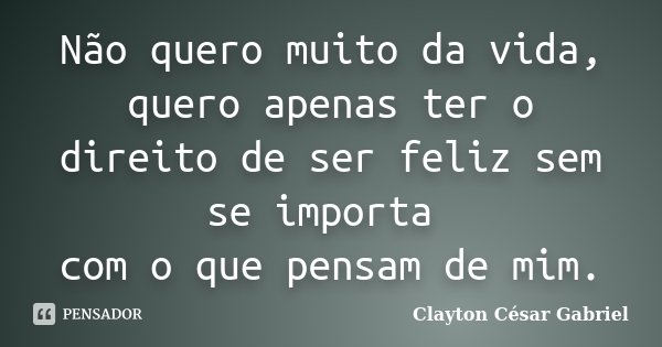 Não quero muito da vida, quero apenas ter o direito de ser feliz sem se importa com o que pensam de mim.... Frase de Clayton César Gabriel.
