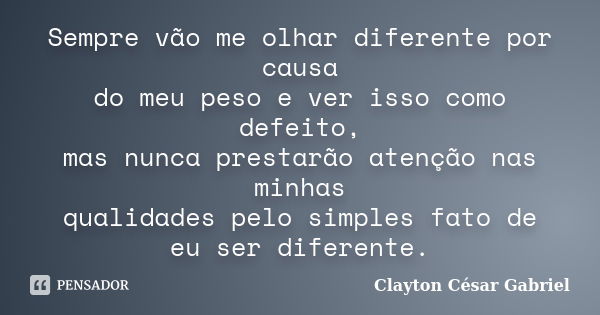 Sempre vão me olhar diferente por causa do meu peso e ver isso como defeito, mas nunca prestarão atenção nas minhas qualidades pelo simples fato de eu ser difer... Frase de Clayton César Gabriel.