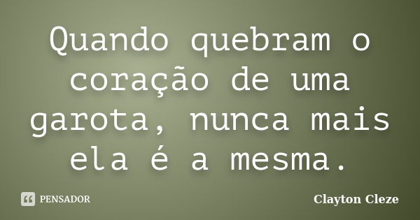 Quando quebram o coração de uma garota, nunca mais ela é a mesma.... Frase de Clayton Cleze.