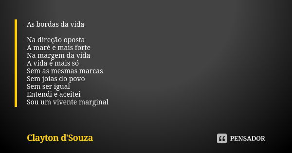 As bordas da vida Na direção oposta A maré e mais forte Na margem da vida A vida é mais só Sem as mesmas marcas Sem joias do povo Sem ser igual Entendi e aceite... Frase de Clayton d'Souza.