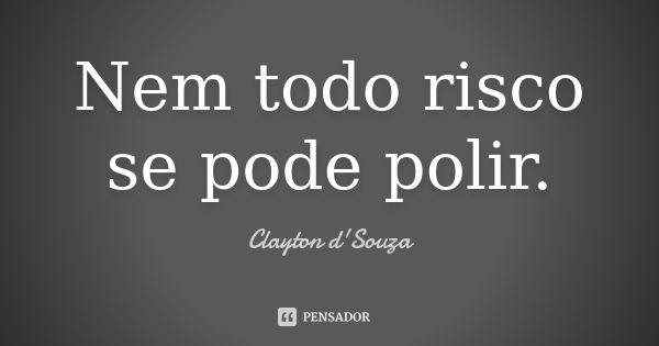 Nem todo risco se pode polir.... Frase de Clayton d'Souza.