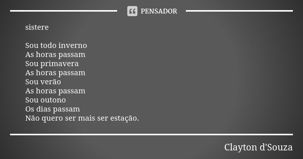 sistere Sou todo inverno As horas passam Sou primavera As horas passam Sou verão As horas passam Sou outono Os dias passam Não quero ser mais ser estação.... Frase de Clayton d'Souza.