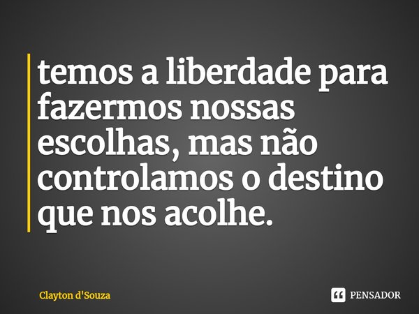 ⁠temos a liberdade para fazermos nossas escolhas, mas não controlamos o destino que nos acolhe.... Frase de Clayton d'Souza.