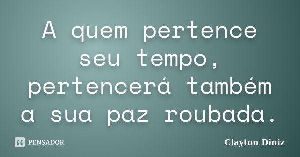 A quem pertence seu tempo, pertencerá também a sua paz roubada.... Frase de Clayton Diniz.