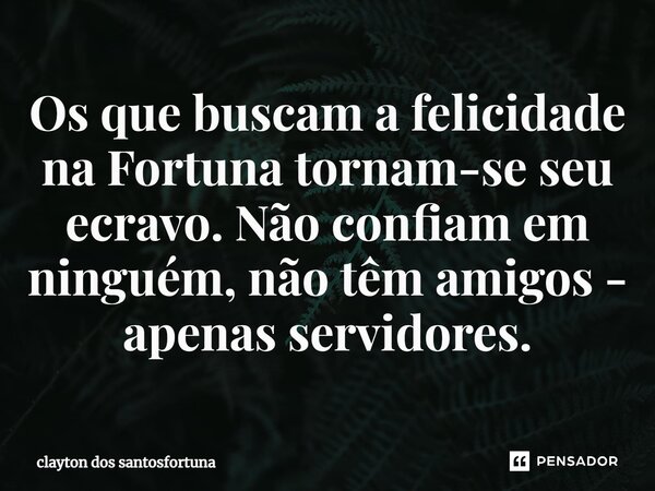 ⁠Os que buscam a felicidade na Fortuna tornam-se seu ecravo. Não confiam em ninguém, não têm amigos - apenas servidores.... Frase de clayton dos santosfortuna.