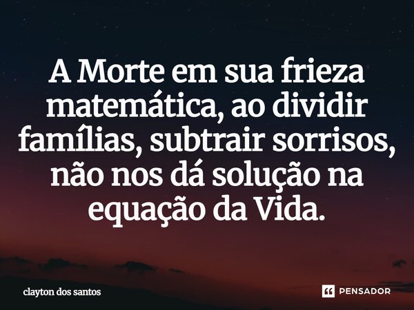 ⁠A Morte em sua frieza matemática, ao dividir famílias, subtrair sorrisos, não nos dá solução na equação da Vida.... Frase de clayton dos santos.