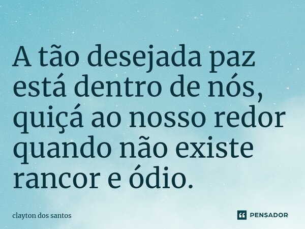 ⁠A tão desejada paz está dentro de nós, quiçá ao nosso redor quando não existe rancor e ódio.... Frase de clayton dos santos.