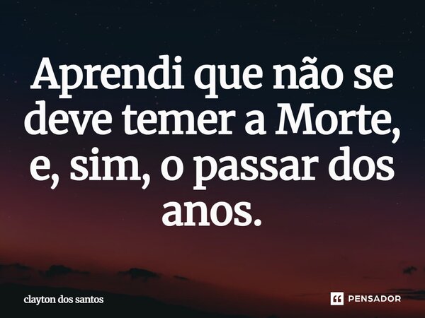 ⁠Aprendi que não se deve temer a Morte, e, sim, o passar dos anos.... Frase de clayton dos santos.