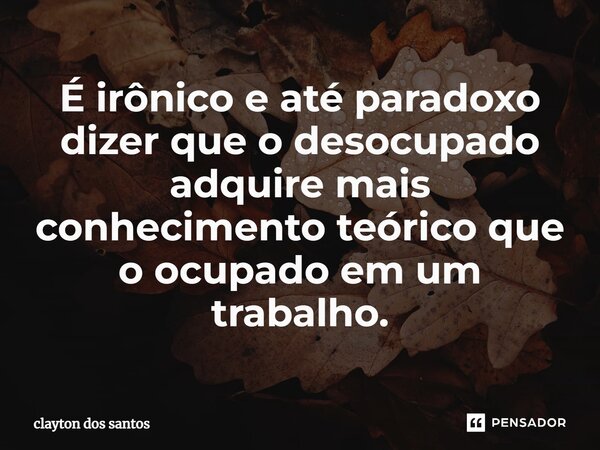 ⁠É irônico e até paradoxo dizer que o desocupado adquire mais conhecimento teórico que o ocupado em um trabalho.... Frase de clayton dos santos.