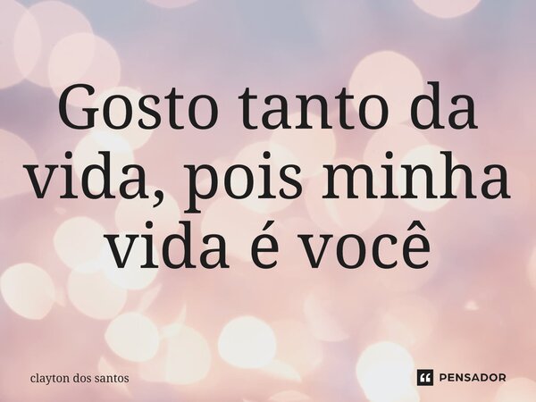 ⁠Gosto tanto da vida, pois minha vida é você... Frase de clayton dos santos.