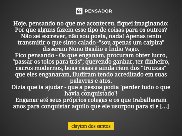 Hoje, pensando no que me aconteceu, fiquei imaginando: Por que alguns fazem esse tipo de coisas para os outros? Não sei escrever, não sou poeta, nada! Apenas t... Frase de clayton dos santos.