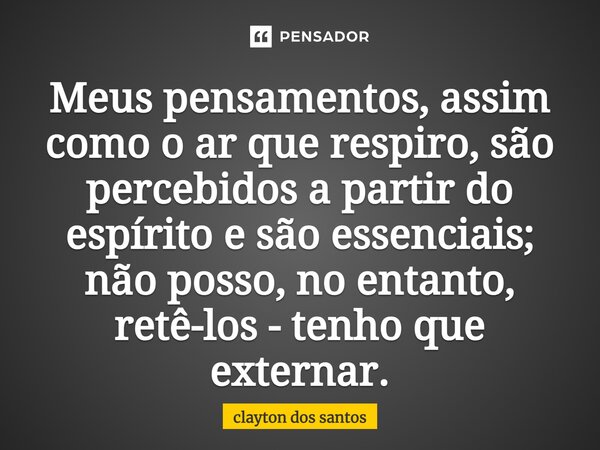 ⁠Meus pensamentos, assim como o ar que respiro, são percebidos a partir do espírito e são essenciais; não posso, no entanto, retê-los - tenho que externar.... Frase de clayton dos santos.