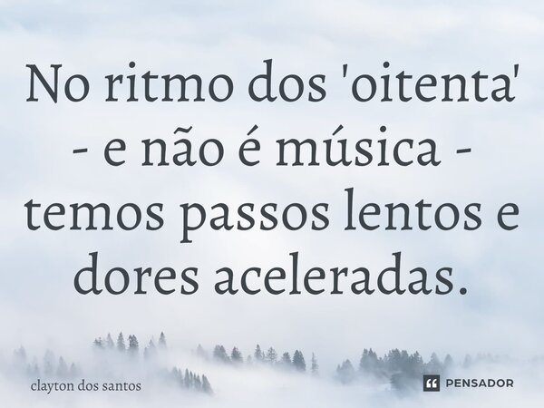 ⁠No ritmo dos 'oitenta' - e não é música - temos passos lentos e dores aceleradas.... Frase de clayton dos santos.