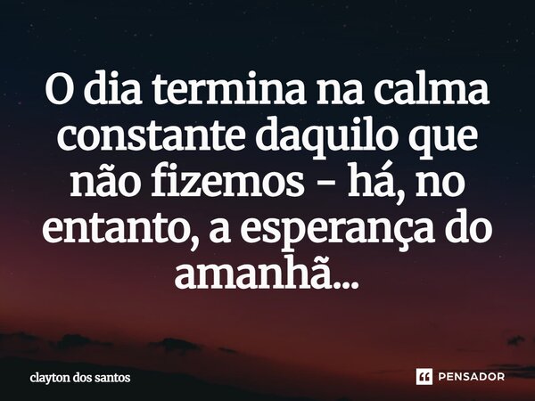 ⁠O dia termina na calma constante daquilo que não fizemos - há, no entanto, a esperança do amanhã...... Frase de clayton dos santos.